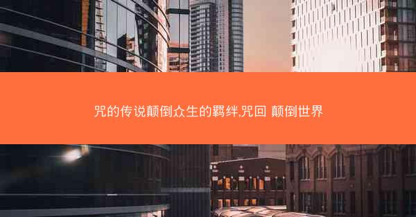 咒的传说颠倒众生的羁绊,咒回 颠倒世界