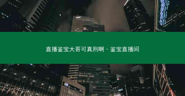 直播鉴宝大哥可真刑啊、鉴宝直播间