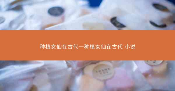 种植女仙在古代—种植女仙在古代 小说
