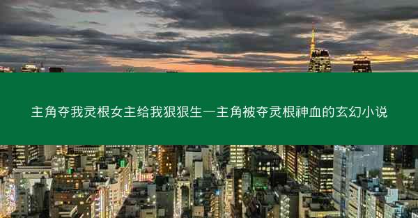 主角夺我灵根女主给我狠狠生—主角被夺灵根神血的玄幻小说