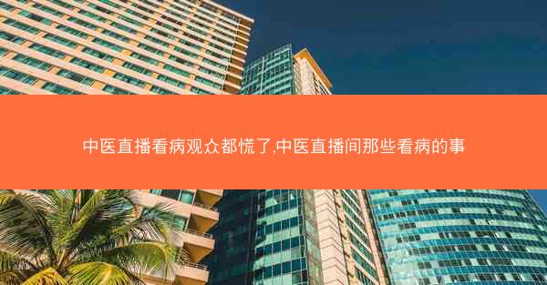 中医直播看病观众都慌了,中医直播间那些看病的事