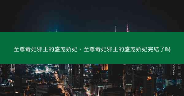至尊毒妃邪王的盛宠娇妃、至尊毒妃邪王的盛宠娇妃完结了吗