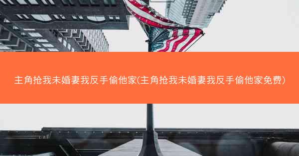 主角抢我未婚妻我反手偷他家(主角抢我未婚妻我反手偷他家免费)
