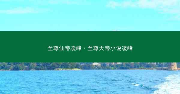 至尊仙帝凌峰、至尊天帝小说凌峰