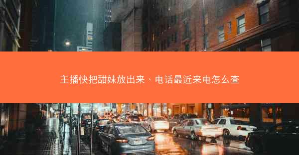 主播快把甜妹放出来、电话最近来电怎么查