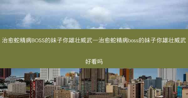 治愈蛇精病BOSS的妹子你雄壮威武—治愈蛇精病boss的妹子你雄壮威武好看吗
