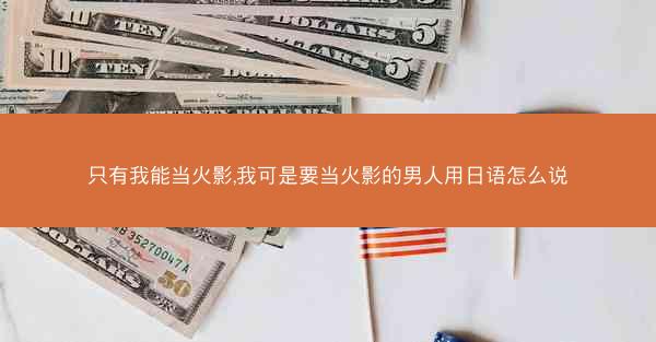 只有我能当火影,我可是要当火影的男人用日语怎么说