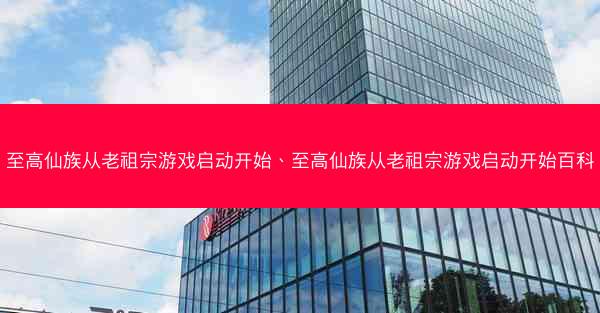 至高仙族从老祖宗游戏启动开始、至高仙族从老祖宗游戏启动开始百科