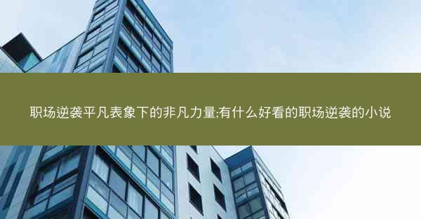 职场逆袭平凡表象下的非凡力量;有什么好看的职场逆袭的小说 职场逆袭平凡表象下的非凡力量;有什么好看的职场逆袭的小说