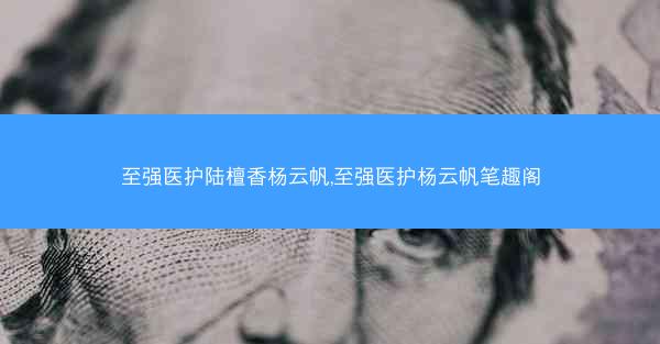 至强医护陆檀香杨云帆,至强医护杨云帆笔趣阁
