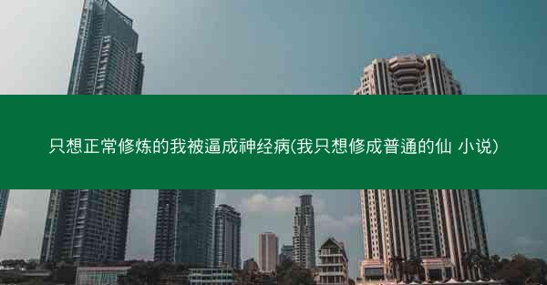 只想正常修炼的我被逼成神经病(我只想修成普通的仙 小说)