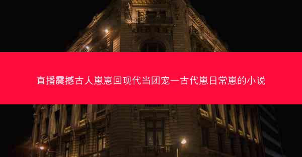 直播震撼古人崽崽回现代当团宠—古代崽日常崽的小说