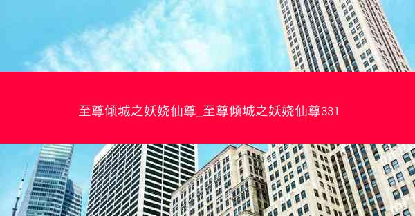 至尊倾城之妖娆仙尊_至尊倾城之妖娆仙尊331
