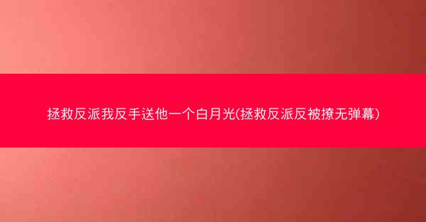 拯救反派我反手送他一个白月光(拯救反派反被撩无弹幕)