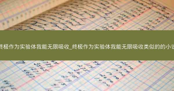 终极作为实验体我能无限吸收_终极作为实验体我能无限吸收类似的的小说