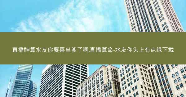 直播神算水友你要喜当爹了啊,直播算命-水友你头上有点绿下载