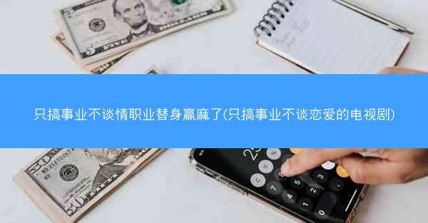 只搞事业不谈情职业替身赢麻了(只搞事业不谈恋爱的电视剧) 只搞事业不谈情职业替身赢麻了(只搞事业不谈恋爱的电视剧)