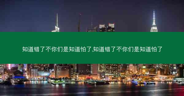 知道错了不你们是知道怕了,知道错了不你们是知道怕了