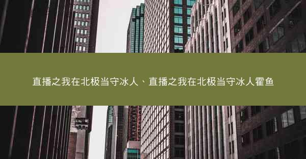 直播之我在北极当守冰人、直播之我在北极当守冰人霍鱼