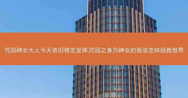 咒回神女大人今天依旧稳定发挥,咒回之身为神女的我该怎样拯救世界