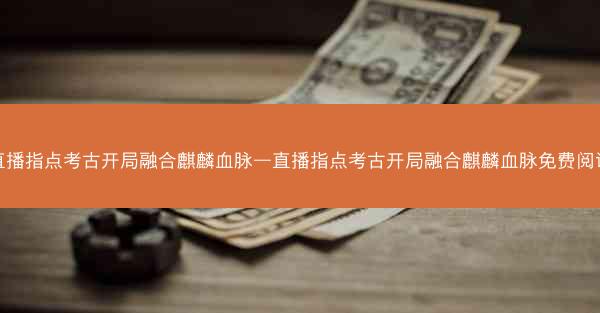直播指点考古开局融合麒麟血脉—直播指点考古开局融合麒麟血脉免费阅读