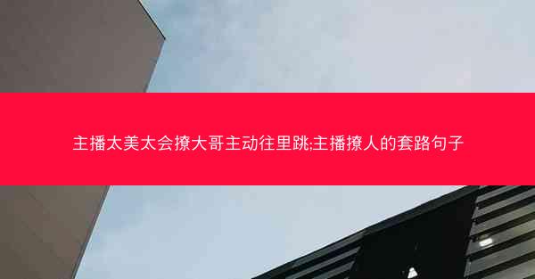 主播太美太会撩大哥主动往里跳;主播撩人的套路句子