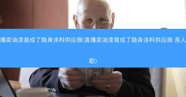 直播卖油漆竟成了隐身涂料供应商(直播卖油漆竟成了隐身涂料供应商 吾人咏歌)