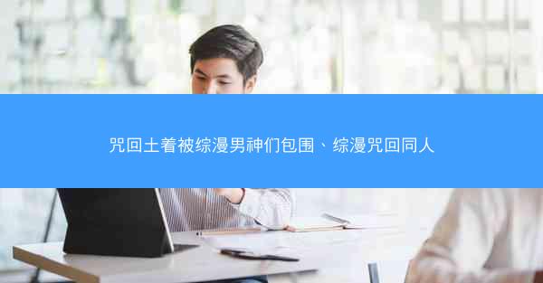 咒回土着被综漫男神们包围、综漫咒回同人
