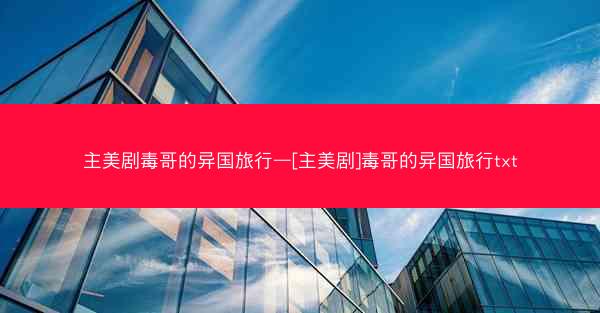 主美剧毒哥的异国旅行—[主美剧]毒哥的异国旅行txt