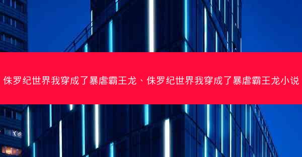 侏罗纪世界我穿成了暴虐霸王龙、侏罗纪世界我穿成了暴虐霸王龙小说
