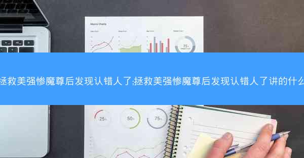 拯救美强惨魔尊后发现认错人了;拯救美强惨魔尊后发现认错人了讲的什么