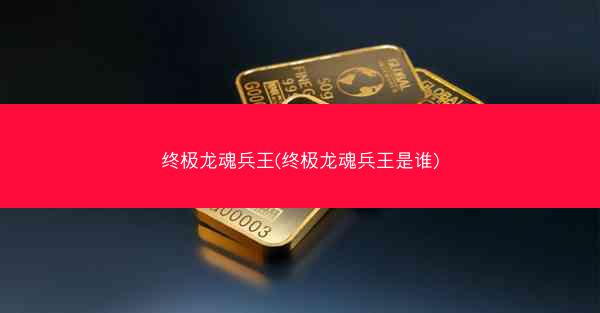 终极龙魂兵王(终极龙魂兵王是谁)