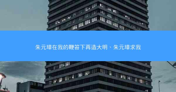 朱元璋在我的鞭笞下再造大明、朱元璋求我