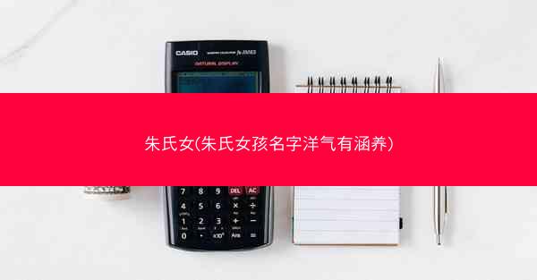 朱氏女(朱氏女孩名字洋气有涵养) 朱氏女(朱氏女孩名字洋气有涵养)