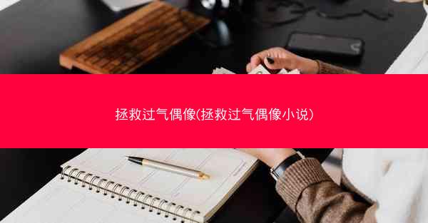 拯救过气偶像(拯救过气偶像小说) 拯救过气偶像(拯救过气偶像小说)
