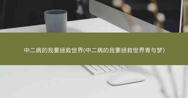 中二病的我要拯救世界(中二病的我要拯救世界青与梦) 中二病的我要拯救世界(中二病的我要拯救世界青与梦)