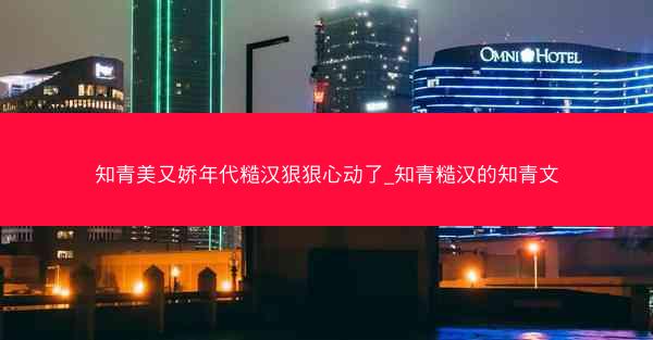 知青美又娇年代糙汉狠狠心动了_知青糙汉的知青文 知青美又娇年代糙汉狠狠心动了_知青糙汉的知青文