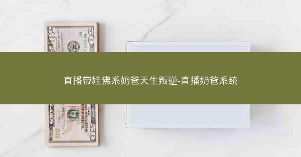 直播带娃佛系奶爸天生叛逆-直播奶爸系统