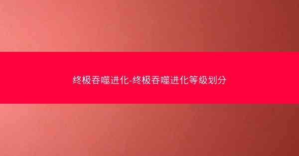 终极吞噬进化-终极吞噬进化等级划分