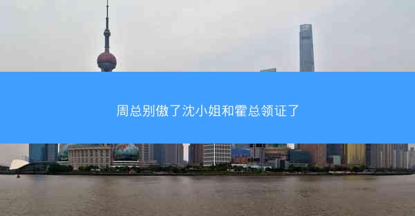 周总别傲了沈小姐和霍总领证了 周总别傲了沈小姐和霍总领证了