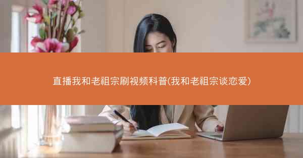 直播我和老祖宗刷视频科普(我和老祖宗谈恋爱)