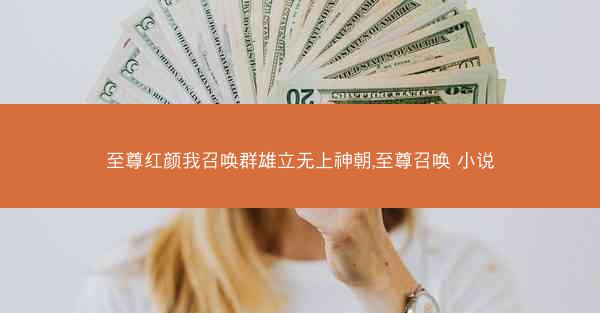 至尊红颜我召唤群雄立无上神朝,至尊召唤 小说