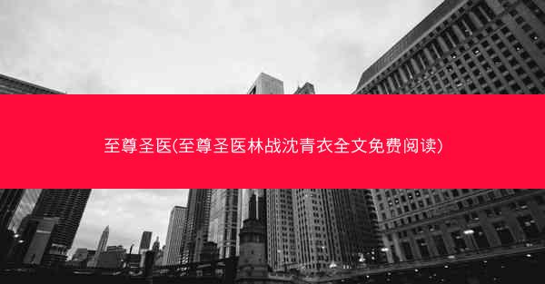 至尊圣医(至尊圣医林战沈青衣全文免费阅读) 至尊圣医(至尊圣医林战沈青衣全文免费阅读)
