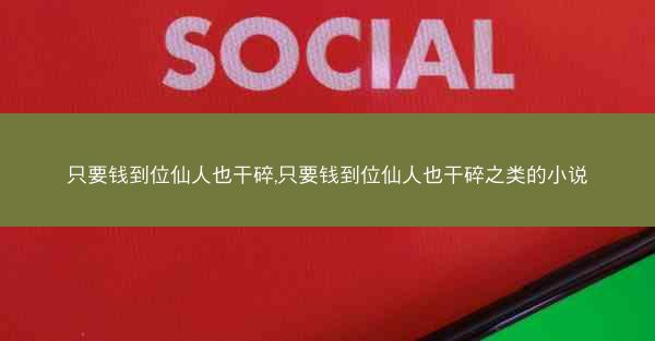 只要钱到位仙人也干碎,只要钱到位仙人也干碎之类的小说
