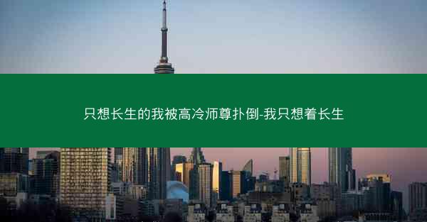只想长生的我被高冷师尊扑倒-我只想着长生