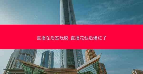 直播在后室玩脱_直播花钱后爆红了
