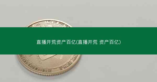 直播开荒资产百亿(直播开荒 资产百亿)