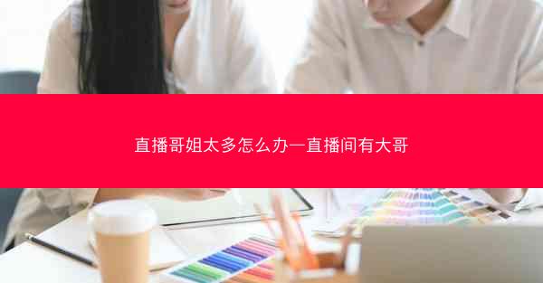 直播哥姐太多怎么办—直播间有大哥