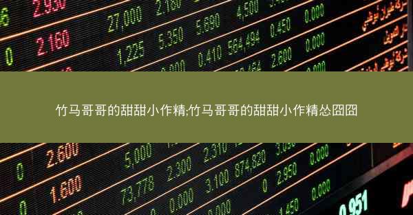 竹马哥哥的甜甜小作精;竹马哥哥的甜甜小作精怂囧囧