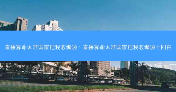 直播算命太准国家把我收编啦、直播算命太准国家把我收编啦十四白